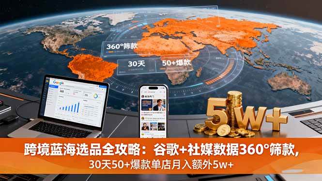 （16106期）跨境蓝海选品全攻略：谷歌+社媒数据360°筛款,30天50+爆款单店月入额外5w+-知行客