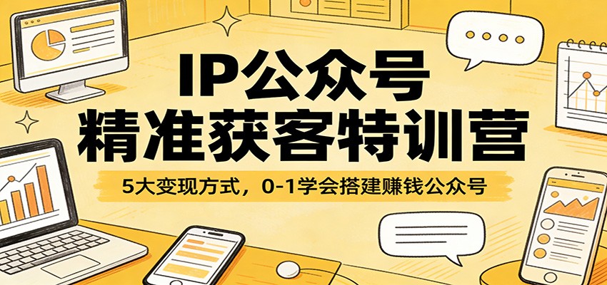IP公众号精准获客特训营：5大变现方式，0-1学会搭建赚钱公众号-知行客