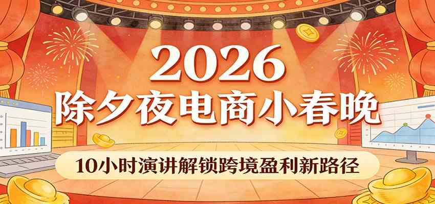 2026除夕夜电商小春晚，10小时演讲解锁跨境盈利新路径-知行客