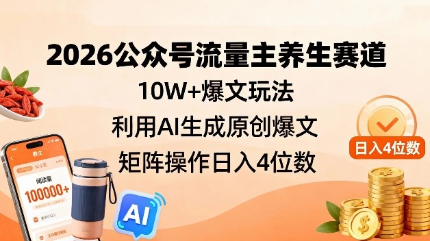 2026公众号流量主养生赛道，10W+爆文玩法，利用AI生成原创爆文，矩阵操作日入4位数-知行客