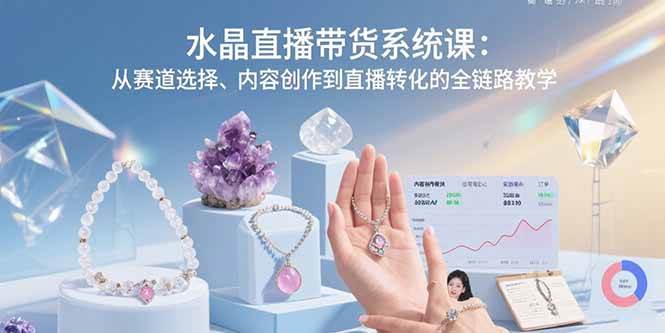（15721期）水晶直播带货系统课：从赛道选择、内容创作到直播转化的全链路教学-知行客
