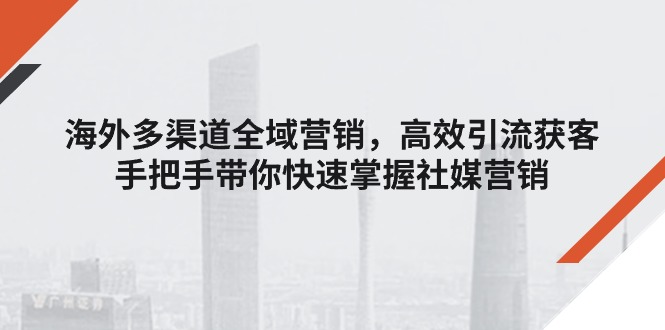 （11286期）海外多渠道 全域营销，高效引流获客，手把手带你快速掌握社媒营销-知行客
