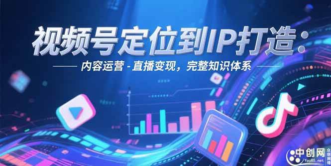 （15173期）视频号定位到IP打造：账号搭建-内容运营-直播变现，完整知识体系-知行客