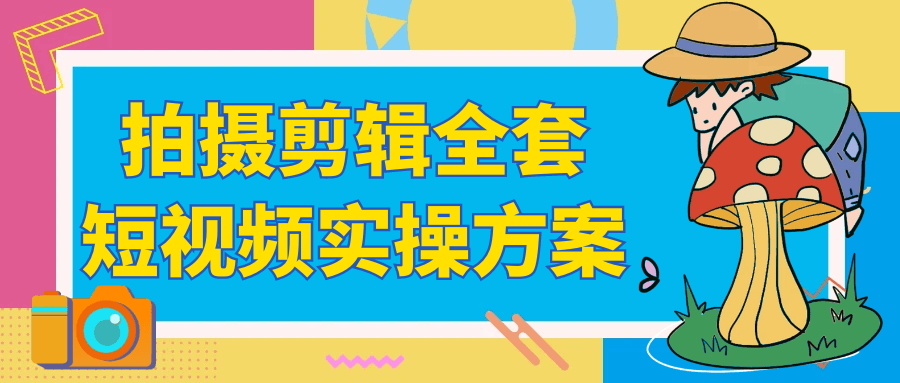 拍摄剪辑全套短视频实操方案-知行客