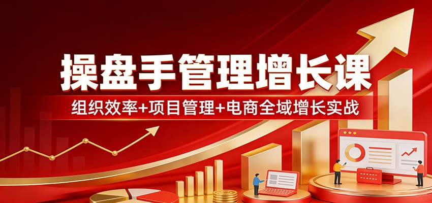 操盘手管理增长课：组织效率+项目管理+电商全域增长实战-知行客