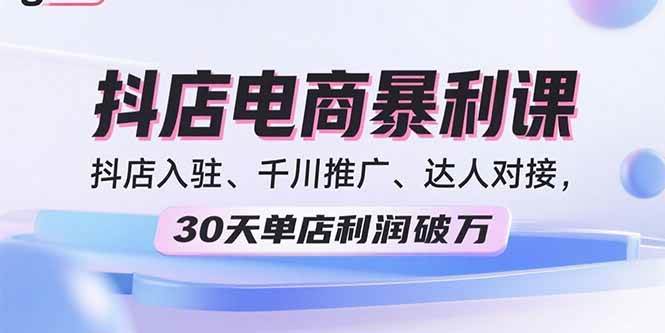 （15954期）2025抖店电商暴利课，抖店入驻、千川推广、达人对接，30天单店利润破万-知行客