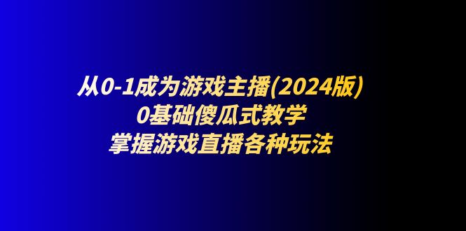 （11318期）从0-1成为游戏主播(2024版)：0基础傻瓜式教学，掌握游戏直播各种玩法-知行客