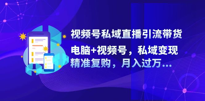 （12249期）视频号私域直播引流带货：电脑+视频号，私域变现，精准复购，月入过万…-知行客