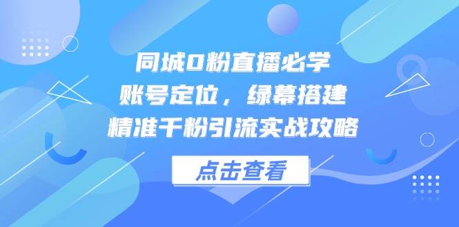 （14827期）同城0粉直播必学，账号定位，绿幕搭建，精准千粉引流实战攻略 | 资源下载 - 知行客-知行客