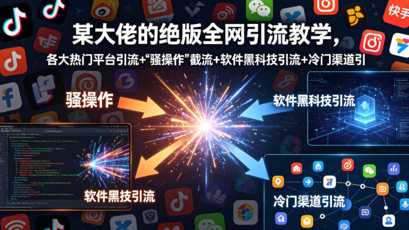某大佬的绝版全网引流教学，各大热门平台引流+”骚操作”截流+软件黑科技引流+冷门渠道引流等-知行客