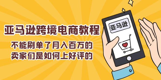 （11455期）不能s单了月入百万的卖家们是如何上好评的，亚马逊跨境电商教程-知行客