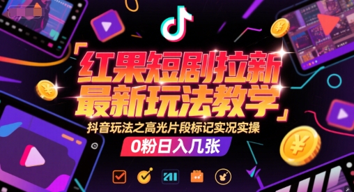 红果短剧拉新最新玩法教学，抖音玩法之高光片段标记实况实操，0粉日入几张-知行客