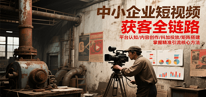 中小企业短视频获客全链路，平台认知/内容创作/抖加投放/矩阵搭建，精准引流核心方法-知行客