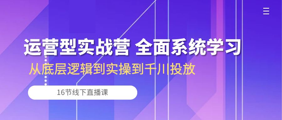 （10344期）运营型实战营 全面系统学习-从底层逻辑到实操到千川投放（16节线下直播课)-知行客