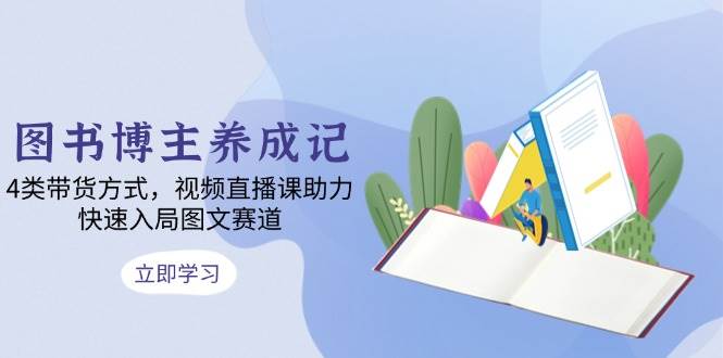 （13755期）图书博主养成记：4类带货方式，视频直播课助力，快速入局图文赛道-知行客