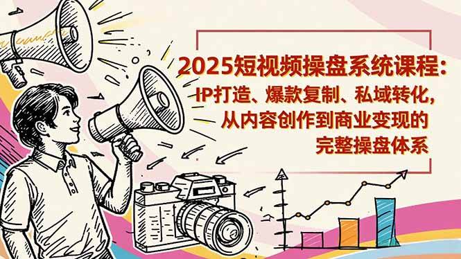 （16650期）2025短视频操盘线下课程：IP打造、爆款复制、私域转化，从内容创作到商业变现的完整操盘体系-知行客
