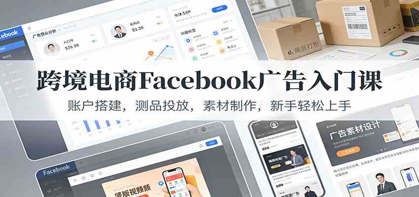 跨境电商Facebook广告入门课：账户搭建，测品投放，素材制作，新手轻松上手-知行客