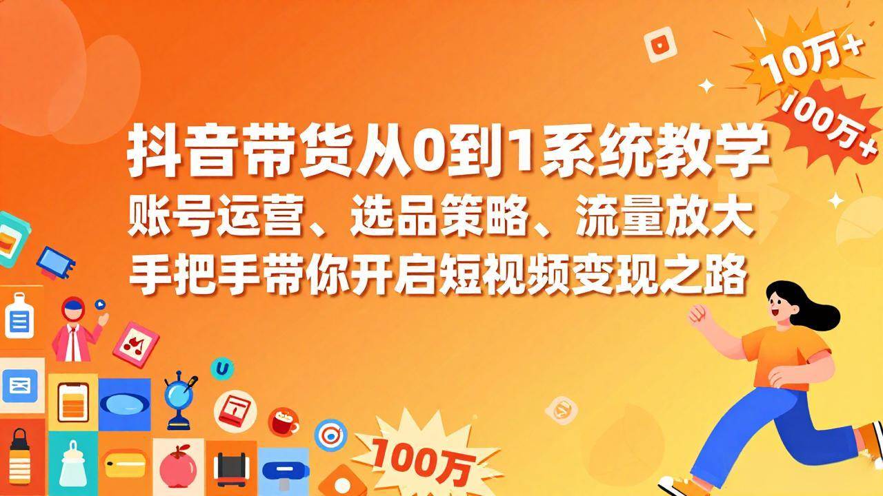 （17326期）抖音带货从0到1系统教学，账号运营、选品策略、流量放大，手把手带你开启短视频变现之路-知行客