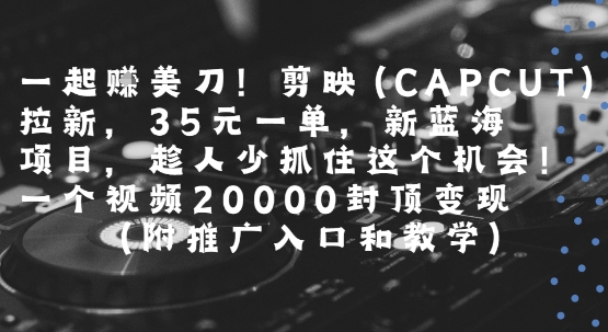 一起挣美刀!剪映(CAPCUT)拉新，35米一单，新蓝海项目，一个视频2w封顶变现(附推广入口和教学)-知行客