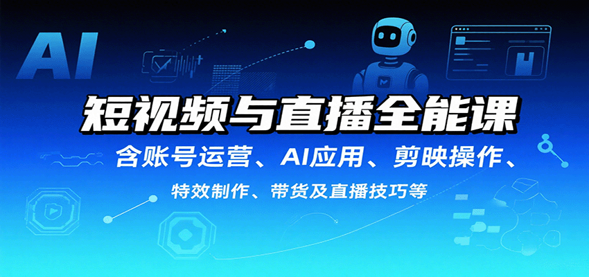 短视频与直播全能课，含账号运营、AI应用、剪映操作、特效制作、带货及直播技巧等-知行客