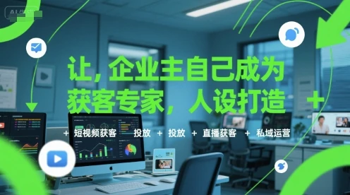 【精】让企业主自己成为获客专家，人设打造+短视频获客+投放+直播获客+私域运营-知行客