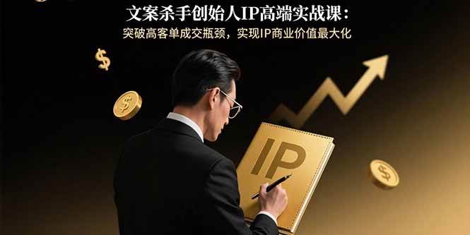 （15797期）文案杀手创始人IP高端实战课：突破高客单成交瓶颈，实现IP商业价值最大化-知行客