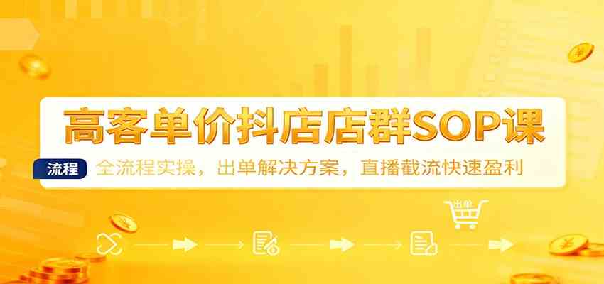 高客单价抖店店群SOP课：全流程实操，出单解决方案，直播截流快速盈利-知行客