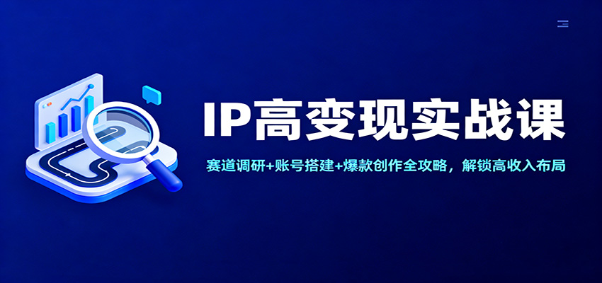 IP高变现实战课:赛道调研+账号搭建+爆款创作全攻略,解锁高收入布局 | 资源下载 - 知行客-知行客