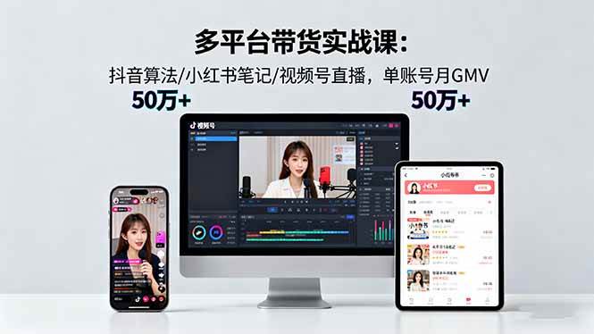 （16254期）多平台带货实战课18.0：抖音算法/小红书笔记/视频号直播，单账号月GMV50w+-知行客