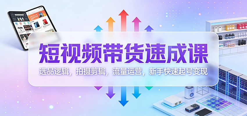 短视频带货速成课：选品逻辑，拍摄剪辑，流量运营，新手快速起号变现-知行客