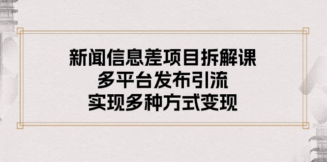 （10805期）新闻信息差项目拆解课：多平台发布引流，实现多种方式变现-知行客