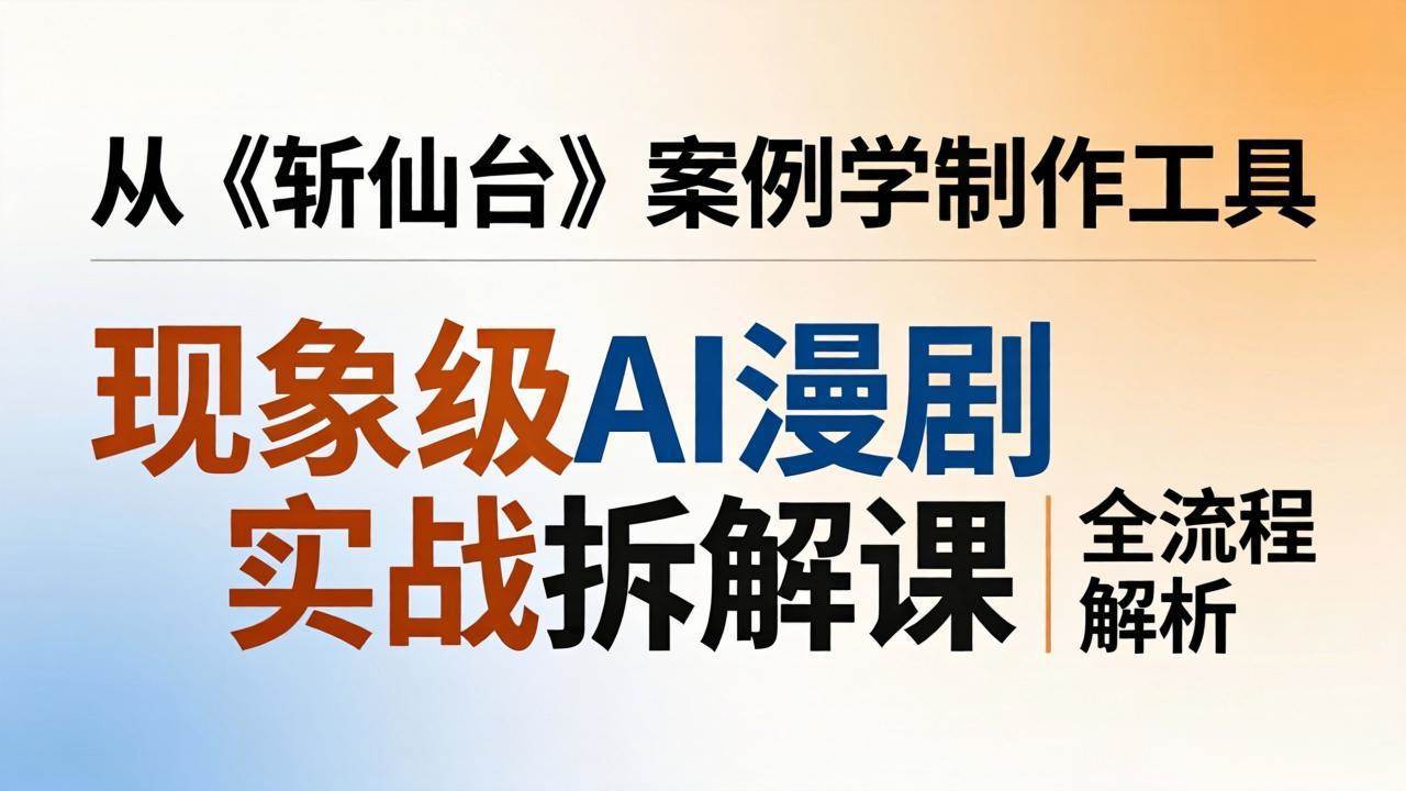 （17946期）现象级AI漫剧实战拆解课：从《斩仙台》案例学制作工具，漫剧版仿真人版全流程解析-知行客