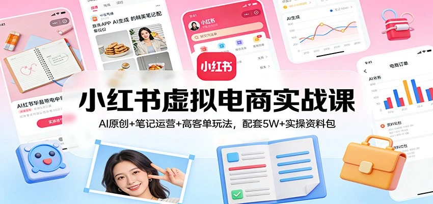 【精】小红书虚拟电商实战课：AI原创+笔记运营+高客单玩法，配套5W+实操资料包-知行客