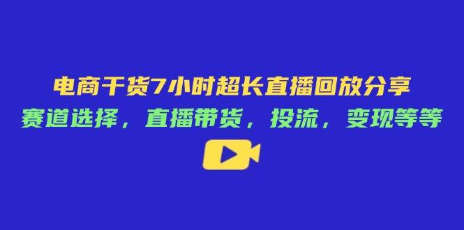 （14403期）电商干货7小时超长直播回放分享：赛道选择，直播带货，投流，变现等等-知行客
