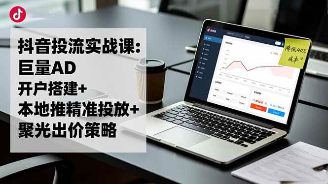 （16562期）抖音投流实战课:巨量AD开户搭建+本地推精准投放+聚光出价策略,成本降低40%-知行客