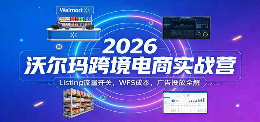 2026沃尔玛跨境电商实战营：Listing流量开关，WFS成本，广告投放全解-知行客