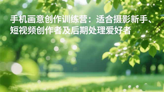 手机摄影之画意创作训练营：适合摄影新手、短视频创作者及后期处理爱好者-知行客