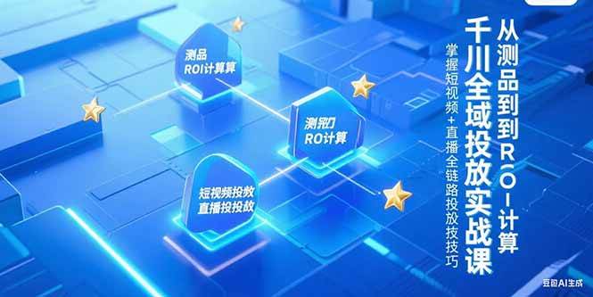 （15256期）千川全域投放实战课，从测品到ROI计算，掌握短视频+直播全链路投放技巧-知行客