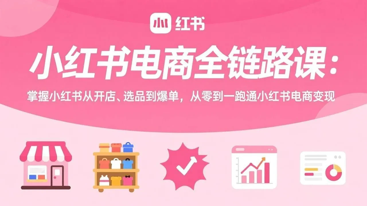 【精】小红书电商全链路课：掌握小红书从开店、选品到爆单，从零到一跑通小红书电商变现-知行客