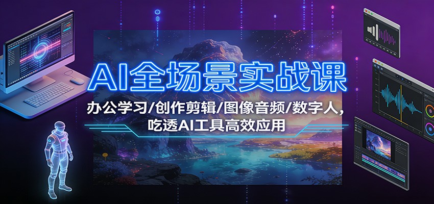 AI全场景实战课：办公学习/创作剪辑/图像音频/数字人，吃透AI工具高效应用-知行客