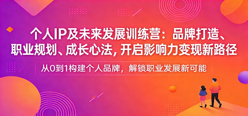 个人IP及未来发展训练营：品牌打造、职业规划、成长心法，开启影响力变现新路径-知行客