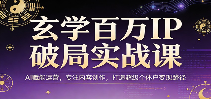 玄学百万IP破局实战课：AI赋能运营，专注内容创作，打造超级个体户变现路径-知行客
