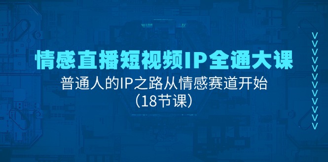 （11497期）情感直播短视频IP全通大课，普通人的IP之路从情感赛道开始（18节课）-知行客