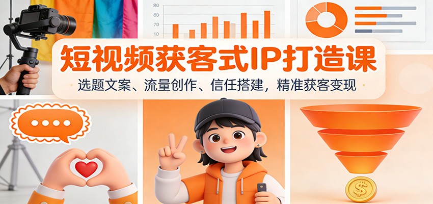 短视频获客式IP打造课：选题文案、流量创作、信任搭建，精准获客变现-知行客