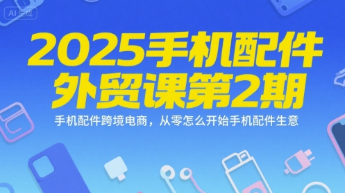 2025手机配件外贸课第2期，手机配件跨境电商，从零怎么开始手机配件生意-知行客
