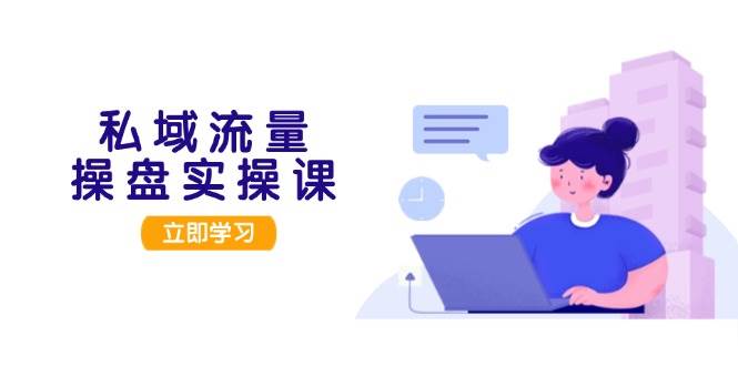 （13249期）私域流量操盘实操课，从用户调研到成交变现，打造可落地的私域引流策略-知行客