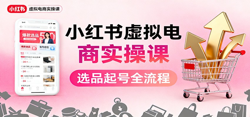 小红书虚拟电商实操课：选品起号+AI 内容创作+店铺运营+引流私域+自动化发笔记-知行客