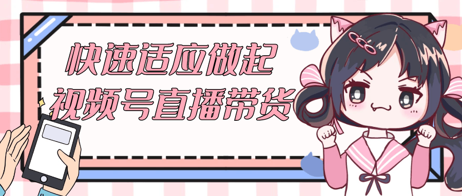 快速适应做起视频号直播带货-知行客