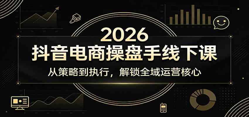 2026抖音电商操盘手线下课：从策略到执行，解锁全域运营核心-知行客