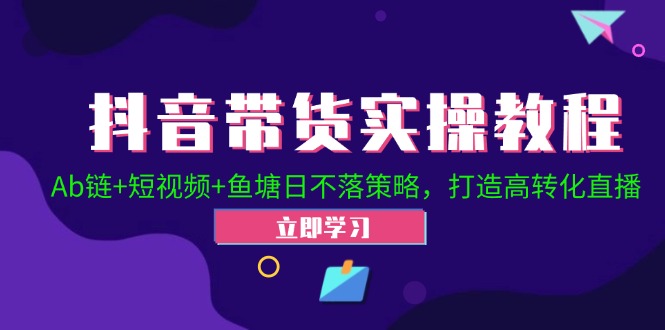 （12543期）抖音带货实操教程！Ab链+短视频+鱼塘日不落策略，打造高转化直播-知行客
